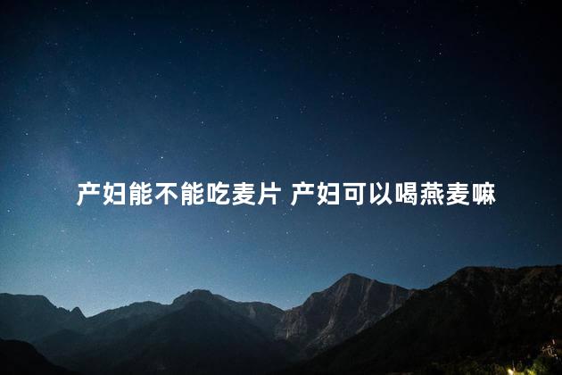 产妇能不能吃麦片 产妇可以喝燕麦嘛